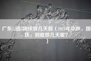 广东11选5国庆放几天假（2021年中秋，国庆，到底放几天呢？）