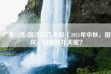 广东11选5国庆放几天假（2021年中秋，国庆，到底放几天呢？）