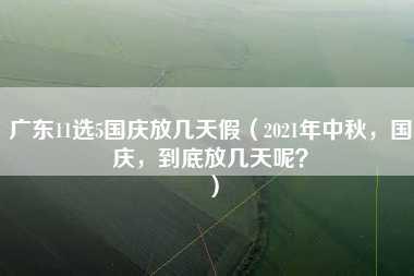 广东11选5国庆放几天假（2021年中秋，国庆，到底放几天呢？）