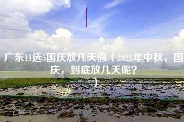 广东11选5国庆放几天假（2021年中秋，国庆，到底放几天呢？）