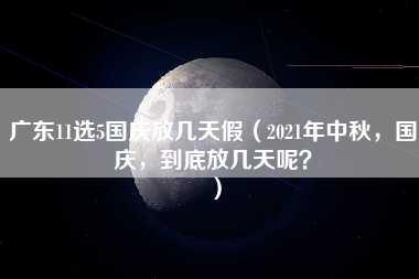 广东11选5国庆放几天假（2021年中秋，国庆，到底放几天呢？）