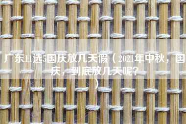 广东11选5国庆放几天假（2021年中秋，国庆，到底放几天呢？）