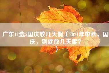 广东11选5国庆放几天假（2021年中秋，国庆，到底放几天呢？）