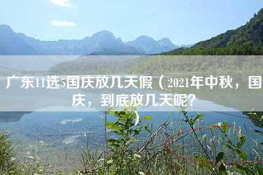 广东11选5国庆放几天假（2021年中秋，国庆，到底放几天呢？）