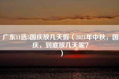 广东11选5国庆放几天假（2021年中秋，国庆，到底放几天呢？）