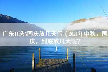 广东11选5国庆放几天假（2021年中秋，国庆，到底放几天呢？）