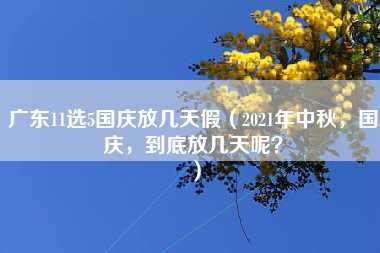 广东11选5国庆放几天假（2021年中秋，国庆，到底放几天呢？）