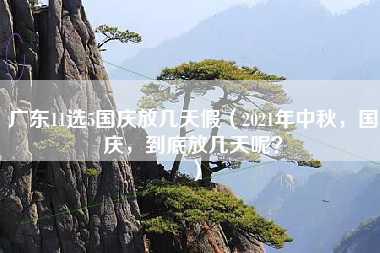 广东11选5国庆放几天假（2021年中秋，国庆，到底放几天呢？）