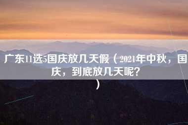 广东11选5国庆放几天假（2021年中秋，国庆，到底放几天呢？）