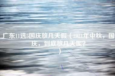 广东11选5国庆放几天假（2021年中秋，国庆，到底放几天呢？）