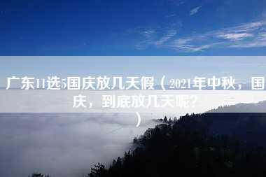 广东11选5国庆放几天假（2021年中秋，国庆，到底放几天呢？）