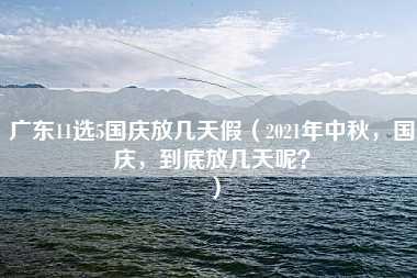 广东11选5国庆放几天假（2021年中秋，国庆，到底放几天呢？）