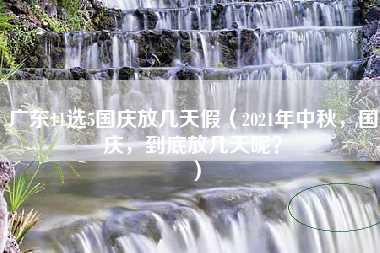 广东11选5国庆放几天假（2021年中秋，国庆，到底放几天呢？）