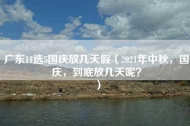 广东11选5国庆放几天假（2021年中秋，国庆，到底放几天呢？）