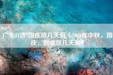 广东11选5国庆放几天假（2021年中秋，国庆，到底放几天呢？）