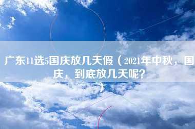 广东11选5国庆放几天假（2021年中秋，国庆，到底放几天呢？）