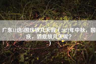 广东11选5国庆放几天假（2021年中秋，国庆，到底放几天呢？）