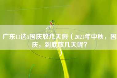 广东11选5国庆放几天假（2021年中秋，国庆，到底放几天呢？）