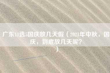 广东11选5国庆放几天假（2021年中秋，国庆，到底放几天呢？）