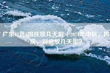 广东11选5国庆放几天假（2021年中秋，国庆，到底放几天呢？）