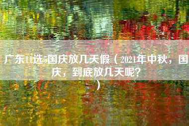 广东11选5国庆放几天假（2021年中秋，国庆，到底放几天呢？）