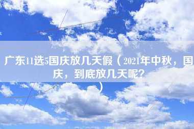 广东11选5国庆放几天假（2021年中秋，国庆，到底放几天呢？）