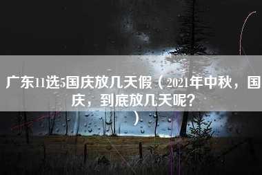 广东11选5国庆放几天假（2021年中秋，国庆，到底放几天呢？）