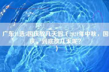 广东11选5国庆放几天假（2021年中秋，国庆，到底放几天呢？）