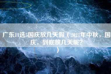 广东11选5国庆放几天假（2021年中秋，国庆，到底放几天呢？）