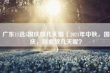 广东11选5国庆放几天假（2021年中秋，国庆，到底放几天呢？）