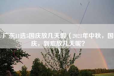 广东11选5国庆放几天假（2021年中秋，国庆，到底放几天呢？）