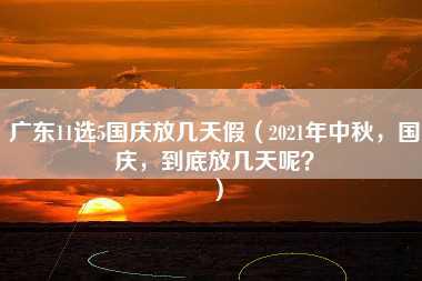 广东11选5国庆放几天假（2021年中秋，国庆，到底放几天呢？）