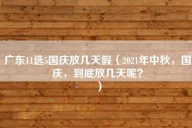 广东11选5国庆放几天假（2021年中秋，国庆，到底放几天呢？）