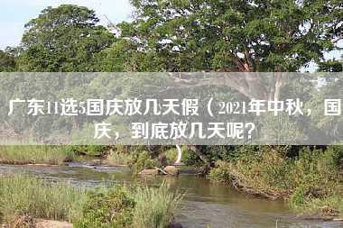 广东11选5国庆放几天假（2021年中秋，国庆，到底放几天呢？）