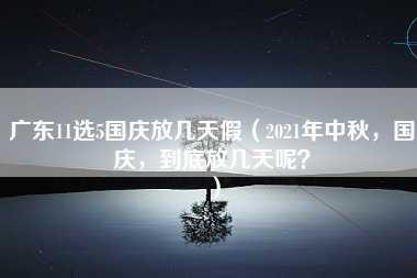 广东11选5国庆放几天假（2021年中秋，国庆，到底放几天呢？）