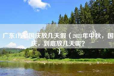 广东11选5国庆放几天假（2021年中秋，国庆，到底放几天呢？）