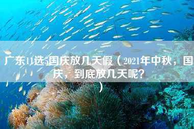 广东11选5国庆放几天假（2021年中秋，国庆，到底放几天呢？）