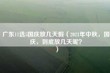 广东11选5国庆放几天假（2021年中秋，国庆，到底放几天呢？）