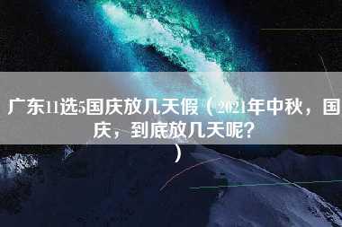 广东11选5国庆放几天假（2021年中秋，国庆，到底放几天呢？）