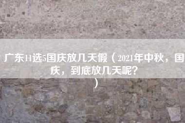 广东11选5国庆放几天假（2021年中秋，国庆，到底放几天呢？）