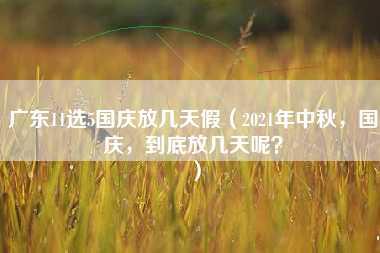 广东11选5国庆放几天假（2021年中秋，国庆，到底放几天呢？）