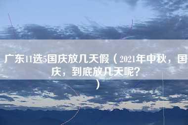 广东11选5国庆放几天假（2021年中秋，国庆，到底放几天呢？）