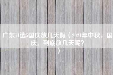 广东11选5国庆放几天假（2021年中秋，国庆，到底放几天呢？）