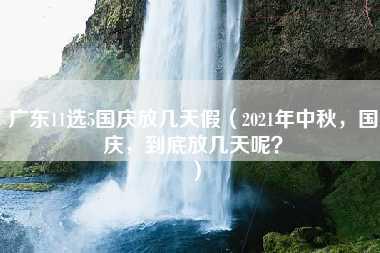 广东11选5国庆放几天假（2021年中秋，国庆，到底放几天呢？）