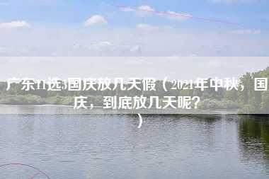 广东11选5国庆放几天假（2021年中秋，国庆，到底放几天呢？）