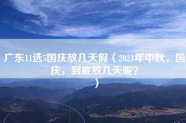 广东11选5国庆放几天假（2021年中秋，国庆，到底放几天呢？）