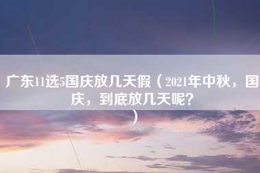 广东11选5国庆放几天假（2021年中秋，国庆，到底放几天呢？）