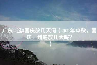 广东11选5国庆放几天假（2021年中秋，国庆，到底放几天呢？）