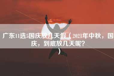 广东11选5国庆放几天假（2021年中秋，国庆，到底放几天呢？）