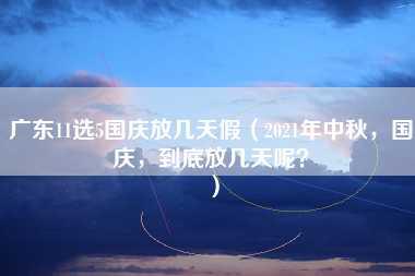 广东11选5国庆放几天假（2021年中秋，国庆，到底放几天呢？）